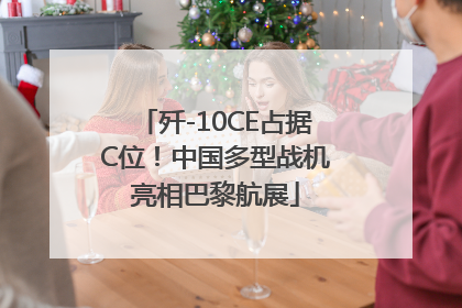 歼-10CE占据C位！中国多型战机亮相巴黎航展